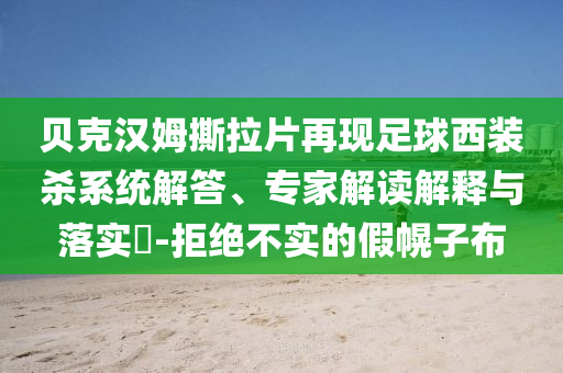 貝克漢姆撕拉片再現(xiàn)足球西裝殺系統(tǒng)解答、專家解讀解釋與落實?-拒絕不實的假幌子布