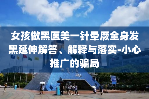 女孩做黑醫(yī)美一針暈厥全身發(fā)黑延伸解答、解釋與落實(shí)-小心推廣的騙局