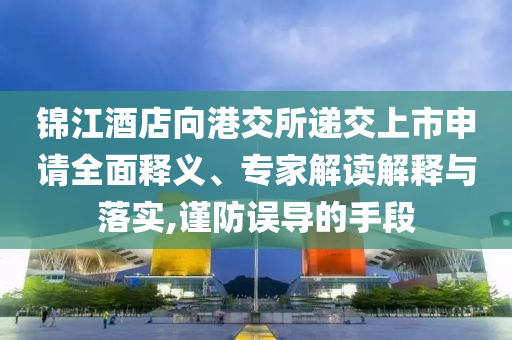 錦江酒店向港交所遞交上市申請(qǐng)全面釋義、專(zhuān)家解讀解釋與落實(shí),謹(jǐn)防誤導(dǎo)的手段