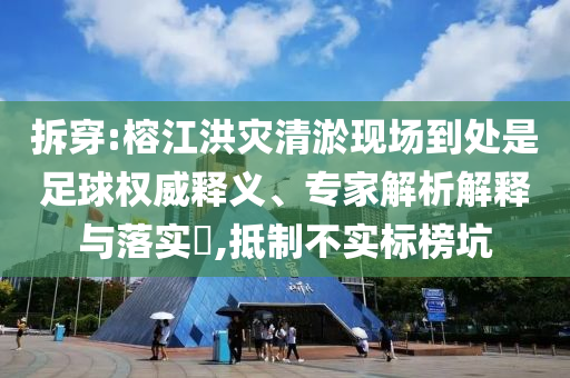 拆穿:榕江洪災清淤現(xiàn)場到處是足球權(quán)威釋義、專家解析解釋與落實?,抵制不實標榜坑