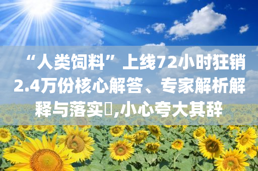 “人類飼料”上線72小時狂銷2.4萬份核心解答、專家解析解釋與落實?,小心夸大其辭