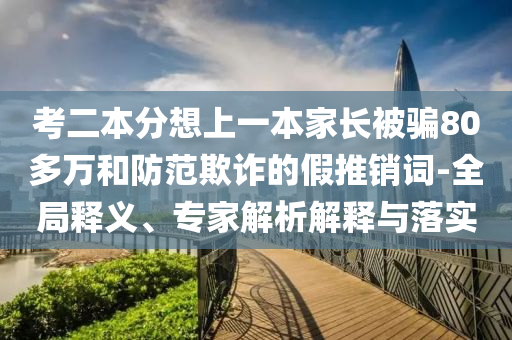 考二本分想上一本家長被騙80多萬和防范欺詐的假推銷詞-全局釋義、專家解析解釋與落實