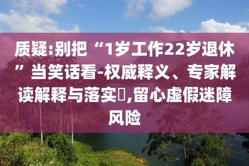 質(zhì)疑:別把“1歲工作22歲退休”當(dāng)笑話看-權(quán)威釋義、專家解讀解釋與落實?,留心虛假迷障風(fēng)險