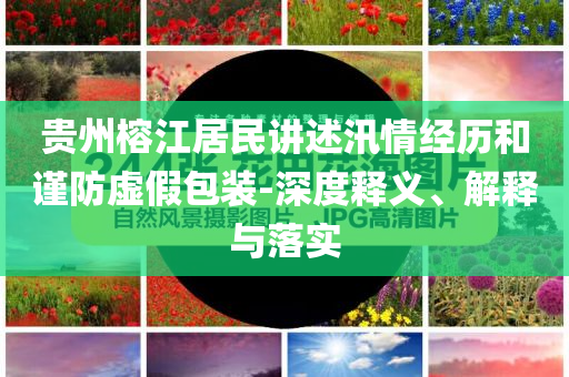 貴州榕江居民講述汛情經(jīng)歷和謹防虛假包裝-深度釋義、解釋與落實