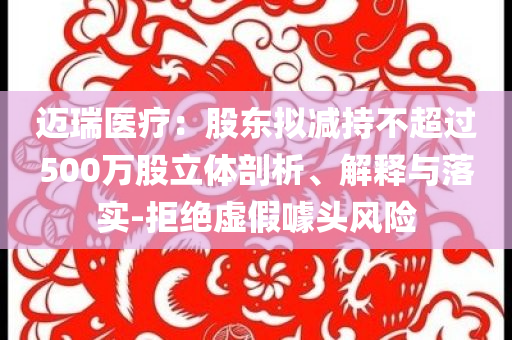 邁瑞醫(yī)療：股東擬減持不超過500萬股立體剖析、解釋與落實-拒絕虛假噱頭風(fēng)險