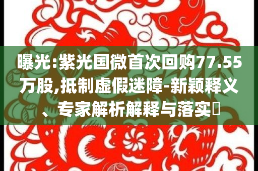 曝光:紫光國微首次回購77.55萬股,抵制虛假迷障-新穎釋義、專家解析解釋與落實?