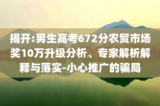 揭開:男生高考672分農(nóng)貿(mào)市場(chǎng)獎(jiǎng)10萬(wàn)升級(jí)分析、專家解析解釋與落實(shí)-小心推廣的騙局