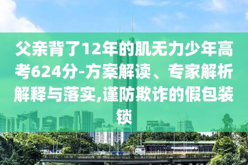 父親背了12年的肌無(wú)力少年高考624分-方案解讀、專家解析解釋與落實(shí),謹(jǐn)防欺詐的假包裝鎖