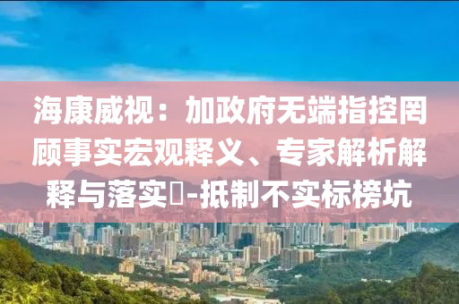 ?？低暎杭诱疅o端指控罔顧事實(shí)宏觀釋義、專家解析解釋與落實(shí)?-抵制不實(shí)標(biāo)榜坑