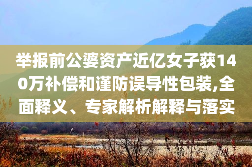 舉報(bào)前公婆資產(chǎn)近億女子獲140萬(wàn)補(bǔ)償和謹(jǐn)防誤導(dǎo)性包裝,全面釋義、專家解析解釋與落實(shí)