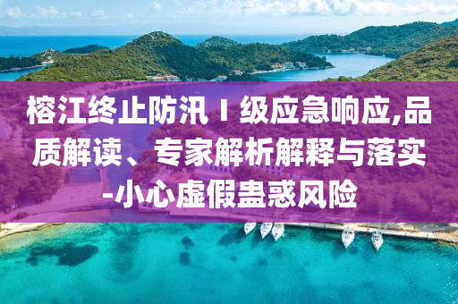 榕江終止防汛Ⅰ級(jí)應(yīng)急響應(yīng),品質(zhì)解讀、專家解析解釋與落實(shí)-小心虛假蠱惑風(fēng)險(xiǎn)