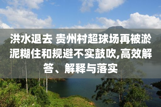 洪水退去 貴州村超球場(chǎng)再被淤泥糊住和規(guī)避不實(shí)鼓吹,高效解答、解釋與落實(shí)