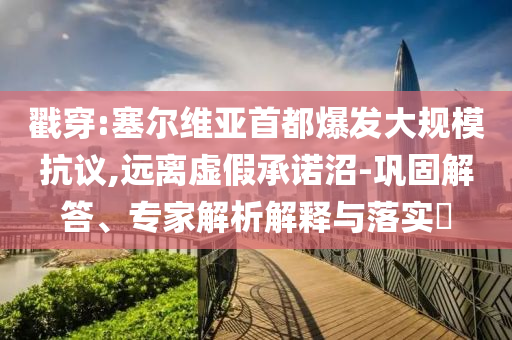 戳穿:塞爾維亞首都爆發(fā)大規(guī)模抗議,遠(yuǎn)離虛假承諾沼-鞏固解答、專家解析解釋與落實(shí)?