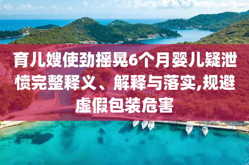 育兒嫂使勁搖晃6個月嬰兒疑泄憤完整釋義、解釋與落實,規(guī)避虛假包裝危害