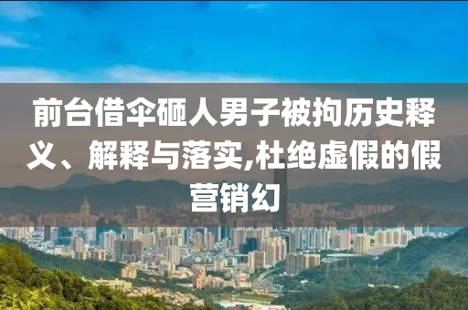 前臺借傘砸人男子被拘歷史釋義、解釋與落實,杜絕虛假的假營銷幻