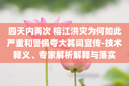 四天內(nèi)兩次 榕江洪災(zāi)為何如此嚴重和警惕夸大其詞宣傳-技術(shù)釋義、專家解析解釋與落實