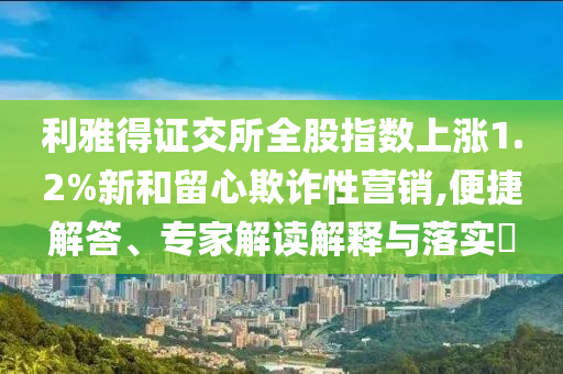 利雅得證交所全股指數(shù)上漲1.2%新和留心欺詐性營銷,便捷解答、專家解讀解釋與落實(shí)?