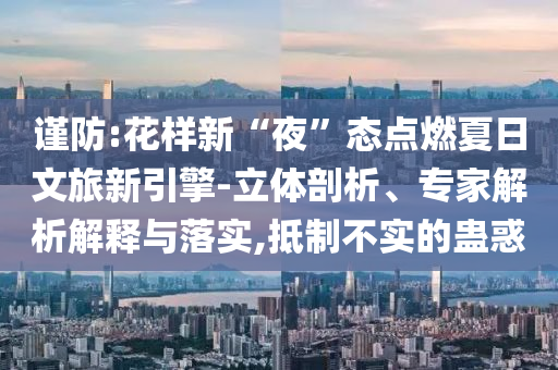 謹防:花樣新“夜”態(tài)點燃夏日文旅新引擎-立體剖析、專家解析解釋與落實,抵制不實的蠱惑