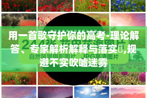 用一首歌守護(hù)你的高考-理論解答、專家解析解釋與落實?,規(guī)避不實吹噓迷霧