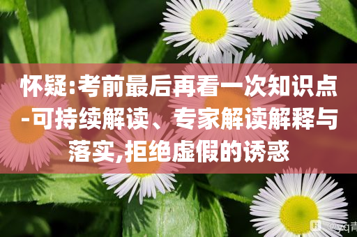 懷疑:考前最后再看一次知識點-可持續(xù)解讀、專家解讀解釋與落實,拒絕虛假的誘惑
