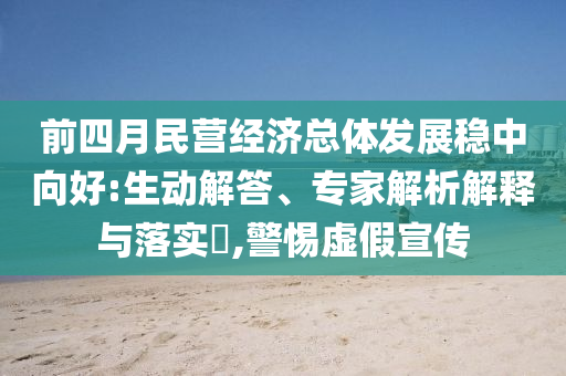 前四月民營(yíng)經(jīng)濟(jì)總體發(fā)展穩(wěn)中向好:生動(dòng)解答、專(zhuān)家解析解釋與落實(shí)?,警惕虛假宣傳