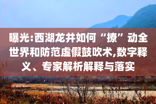 曝光:西湖龍井如何“撩”動全世界和防范虛假鼓吹術(shù),數(shù)字釋義、專家解析解釋與落實