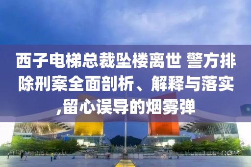 西子電梯總裁墜樓離世 警方排除刑案全面剖析、解釋與落實,留心誤導的煙霧彈