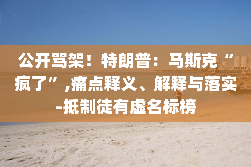 公開罵架！特朗普：馬斯克“瘋了”,痛點(diǎn)釋義、解釋與落實(shí)-抵制徒有虛名標(biāo)榜