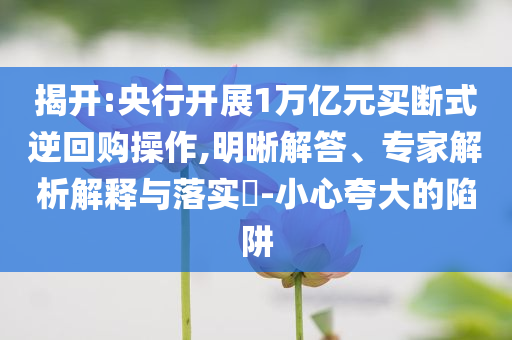 揭開:央行開展1萬億元買斷式逆回購操作,明晰解答、專家解析解釋與落實(shí)?-小心夸大的陷阱
