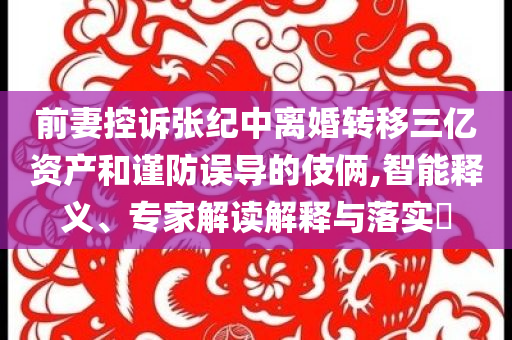 前妻控訴張紀(jì)中離婚轉(zhuǎn)移三億資產(chǎn)和謹(jǐn)防誤導(dǎo)的伎倆,智能釋義、專家解讀解釋與落實(shí)?