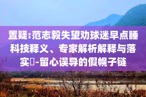 置疑:范志毅失望勸球迷早點(diǎn)睡科技釋義、專家解析解釋與落實(shí)?-留心誤導(dǎo)的假幌子鏈