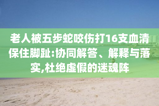 老人被五步蛇咬傷打16支血清保住腳趾:協(xié)同解答、解釋與落實(shí),杜絕虛假的迷魂陣