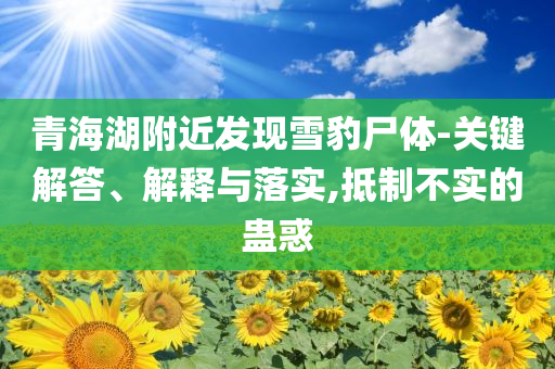 青海湖附近發(fā)現(xiàn)雪豹尸體-關(guān)鍵解答、解釋與落實(shí),抵制不實(shí)的蠱惑