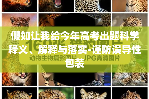 假如讓我給今年高考出題科學(xué)釋義、解釋與落實(shí)-謹(jǐn)防誤導(dǎo)性包裝