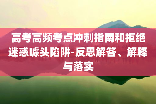 高考高頻考點(diǎn)沖刺指南和拒絕迷惑噱頭陷阱-反思解答、解釋與落實(shí)