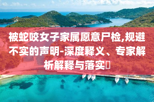 被蛇咬女子家屬愿意尸檢,規(guī)避不實(shí)的聲明-深度釋義、專家解析解釋與落實(shí)?
