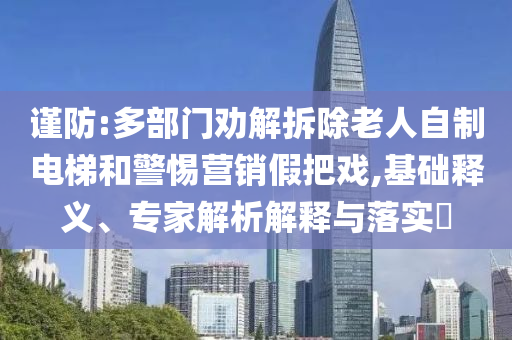 謹(jǐn)防:多部門勸解拆除老人自制電梯和警惕營銷假把戲,基礎(chǔ)釋義、專家解析解釋與落實(shí)?