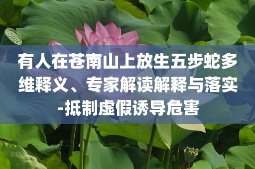 有人在蒼南山上放生五步蛇多維釋義、專家解讀解釋與落實(shí)-抵制虛假誘導(dǎo)危害