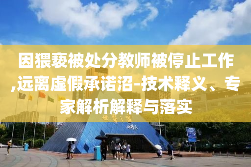 因猥褻被處分教師被停止工作,遠(yuǎn)離虛假承諾沼-技術(shù)釋義、專家解析解釋與落實(shí)