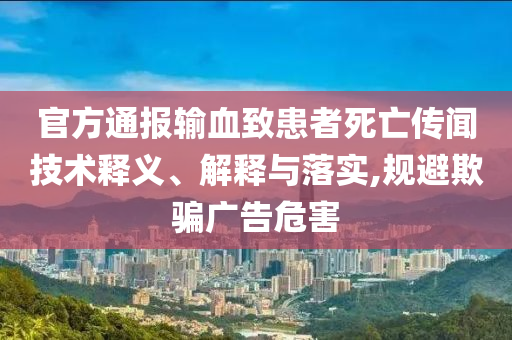 官方通報(bào)輸血致患者死亡傳聞技術(shù)釋義、解釋與落實(shí),規(guī)避欺騙廣告危害