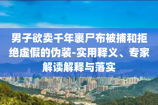 男子欲賣千年裹尸布被捕和拒絕虛假的偽裝-實(shí)用釋義、專家解讀解釋與落實(shí)
