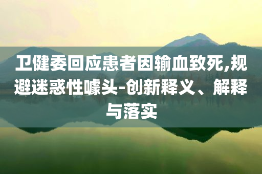 衛(wèi)健委回應患者因輸血致死,規(guī)避迷惑性噱頭-創(chuàng)新釋義、解釋與落實