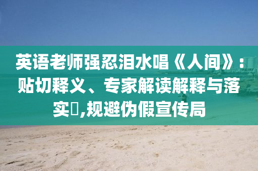 英語老師強忍淚水唱《人間》:貼切釋義、專家解讀解釋與落實?,規(guī)避偽假宣傳局