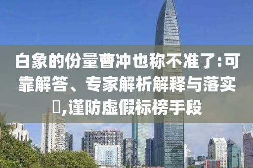 白象的份量曹沖也稱不準了:可靠解答、專家解析解釋與落實?,謹防虛假標榜手段