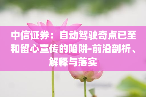 中信證券：自動駕駛奇點已至和留心宣傳的陷阱-前沿剖析、解釋與落實