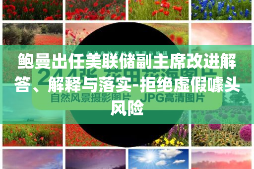 鮑曼出任美聯儲副主席改進解答、解釋與落實-拒絕虛假噱頭風險