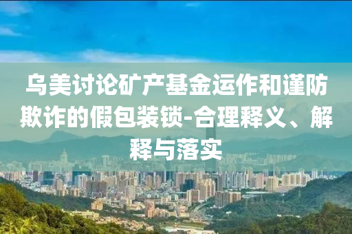 烏美討論礦產基金運作和謹防欺詐的假包裝鎖-合理釋義、解釋與落實