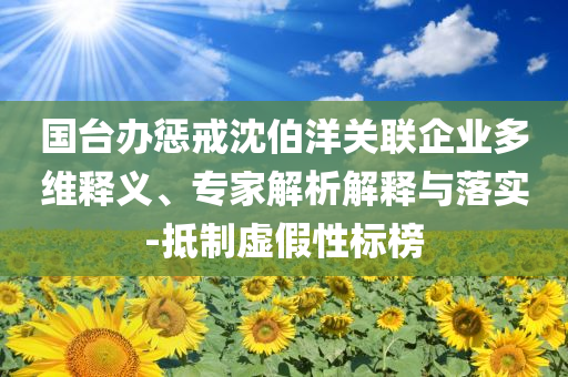 國臺辦懲戒沈伯洋關聯企業(yè)多維釋義、專家解析解釋與落實-抵制虛假性標榜