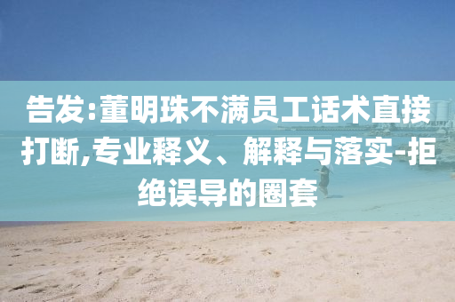 告發(fā):董明珠不滿員工話術(shù)直接打斷,專業(yè)釋義、解釋與落實-拒絕誤導的圈套