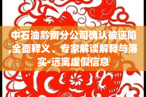中石油黔南分公司確認(rèn)被誣陷,全面釋義、專家解讀解釋與落實-遠(yuǎn)離虛假信息